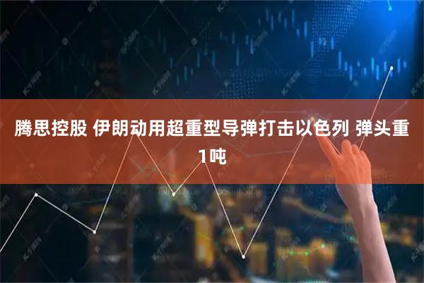 腾思控股 伊朗动用超重型导弹打击以色列 弹头重1吨