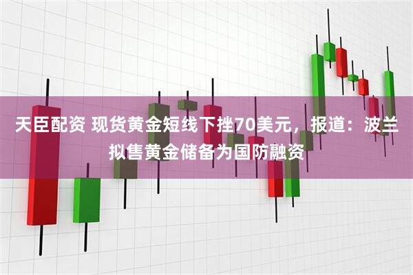 天臣配资 现货黄金短线下挫70美元，报道：波兰拟售黄金储备为国防融资