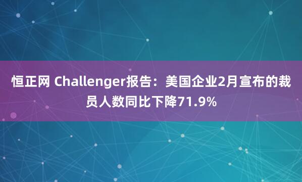 恒正网 Challenger报告：美国企业2月宣布的裁员人数同比下降71.9%