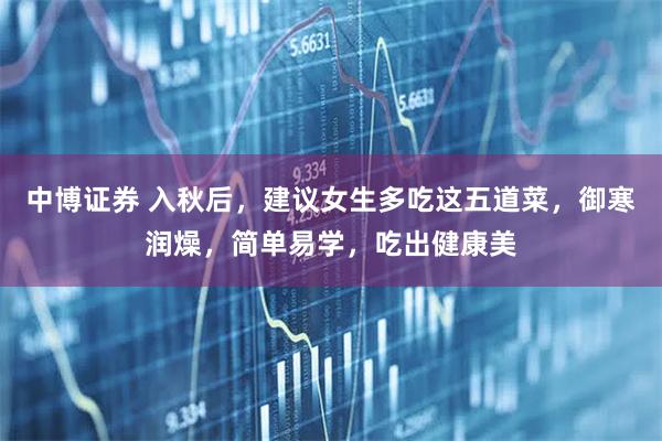 中博证券 入秋后，建议女生多吃这五道菜，御寒润燥，简单易学，吃出健康美