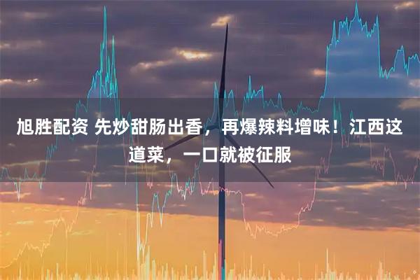 旭胜配资 先炒甜肠出香，再爆辣料增味！江西这道菜，一口就被征服