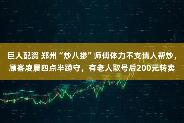 巨人配资 郑州“炒八掺”师傅体力不支请人帮炒，顾客凌晨四点半蹲守，有老人取号后200元转卖