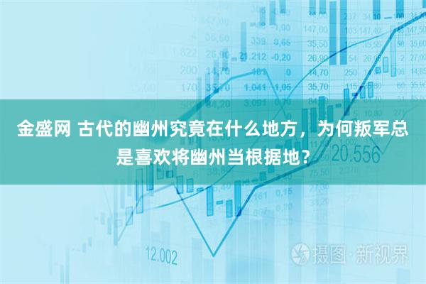 金盛网 古代的幽州究竟在什么地方，为何叛军总是喜欢将幽州当根据地？