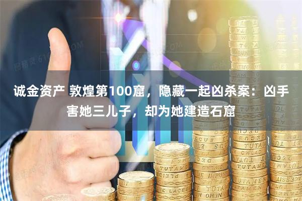 诚金资产 敦煌第100窟，隐藏一起凶杀案：凶手害她三儿子，却为她建造石窟