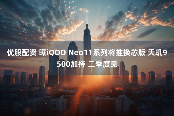 优股配资 曝iQOO Neo11系列将推换芯版 天玑9500加持 二季度见