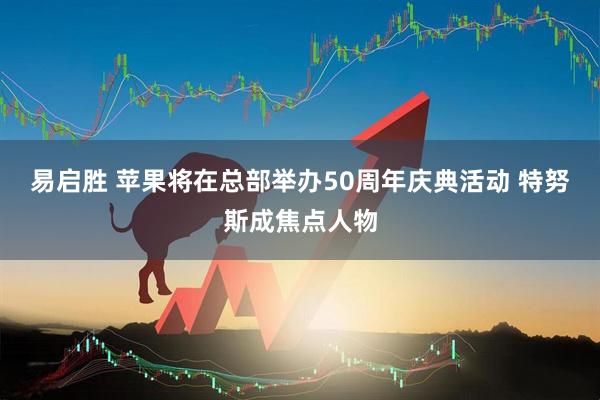 易启胜 苹果将在总部举办50周年庆典活动 特努斯成焦点人物