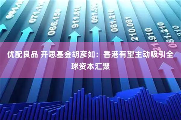 优配良品 开思基金胡彦如：香港有望主动吸引全球资本汇聚