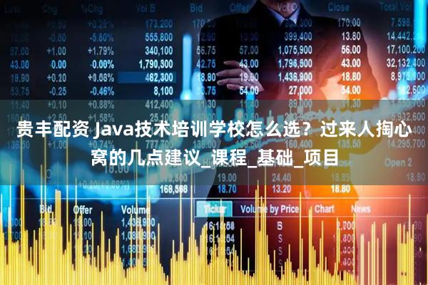 贵丰配资 Java技术培训学校怎么选？过来人掏心窝的几点建议_课程_基础_项目