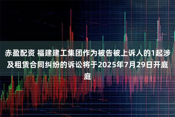 赤盈配资 福建建工集团作为被告被上诉人的1起涉及租赁合同纠纷的诉讼将于2025年7月29日开庭