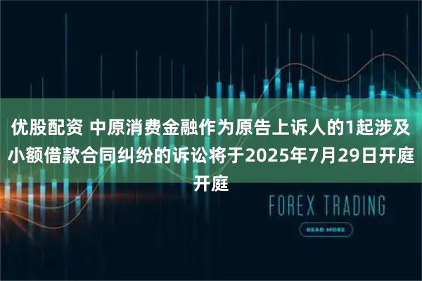 优股配资 中原消费金融作为原告上诉人的1起涉及小额借款合同纠纷的诉讼将于2025年7月29日开庭