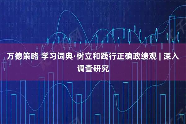 万德策略 学习词典·树立和践行正确政绩观 | 深入调查研究
