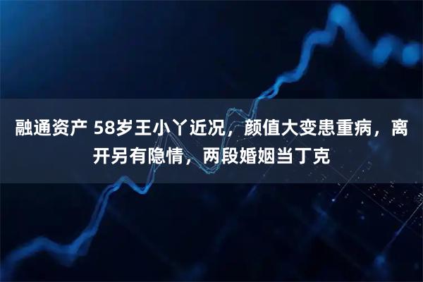 融通资产 58岁王小丫近况，颜值大变患重病，离开另有隐情，两段婚姻当丁克