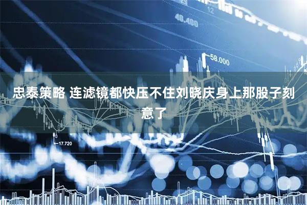 忠泰策略 连滤镜都快压不住刘晓庆身上那股子刻意了