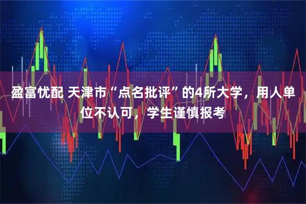 盈富忧配 天津市“点名批评”的4所大学，用人单位不认可，学生谨慎报考