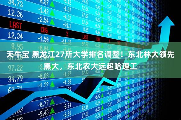天牛宝 黑龙江27所大学排名调整！东北林大领先黑大，东北农大远超哈理工