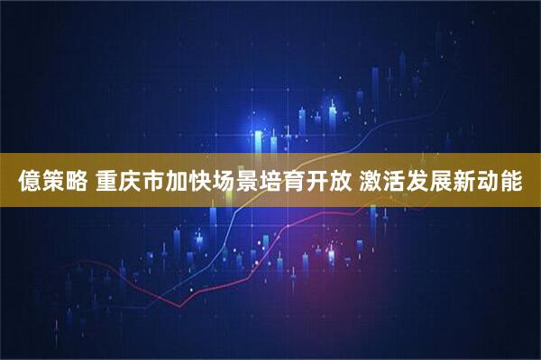 億策略 重庆市加快场景培育开放 激活发展新动能