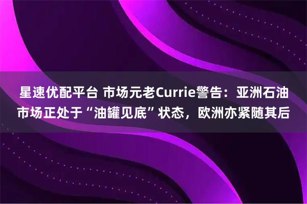 星速优配平台 市场元老Currie警告：亚洲石油市场正处于“油罐见底”状态，欧洲亦紧随其后