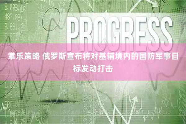 掌乐策略 俄罗斯宣布将对基辅境内的国防军事目标发动打击