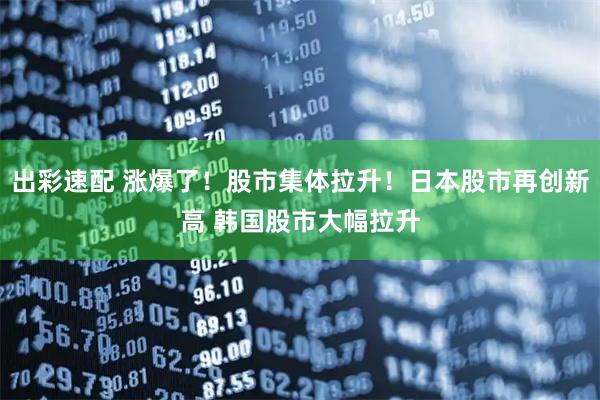 出彩速配 涨爆了！股市集体拉升！日本股市再创新高 韩国股市大幅拉升