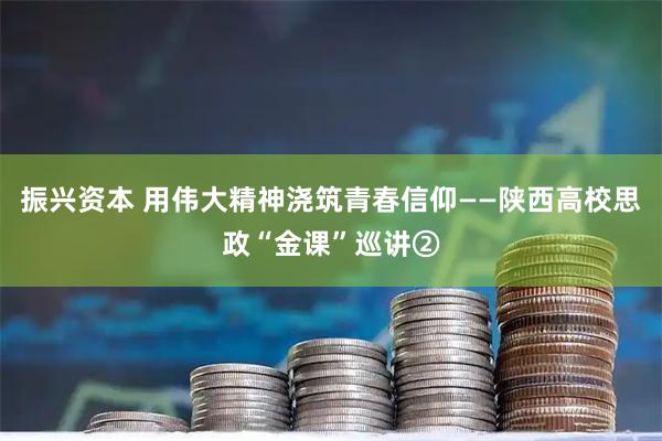 振兴资本 用伟大精神浇筑青春信仰——陕西高校思政“金课”巡讲②
