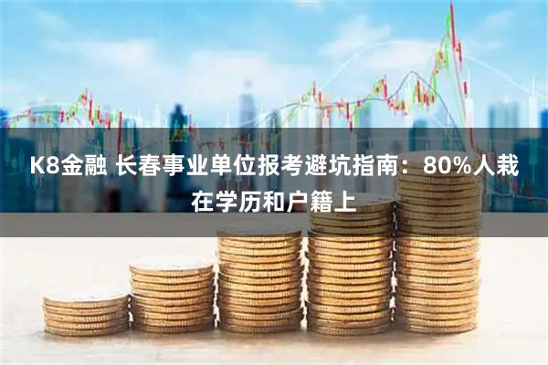 K8金融 长春事业单位报考避坑指南：80%人栽在学历和户籍上