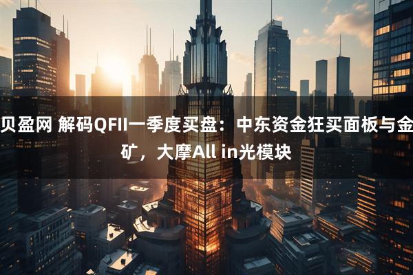 贝盈网 解码QFII一季度买盘：中东资金狂买面板与金矿，大摩All in光模块
