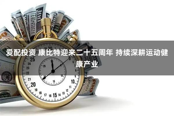 爱配投资 康比特迎来二十五周年 持续深耕运动健康产业
