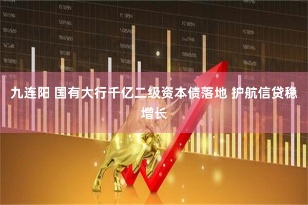 九连阳 国有大行千亿二级资本债落地 护航信贷稳增长