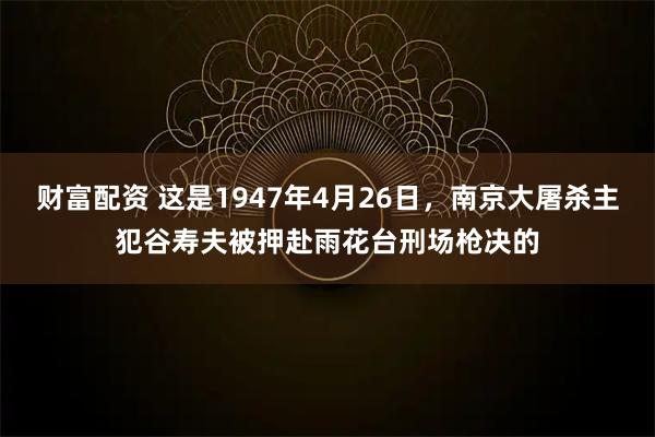财富配资 这是1947年4月26日，南京大屠杀主犯谷寿夫被押赴雨花台刑场枪决的