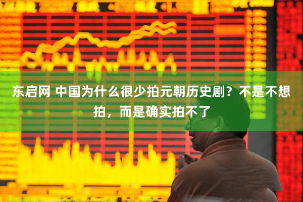 东启网 中国为什么很少拍元朝历史剧？不是不想拍，而是确实拍不了
