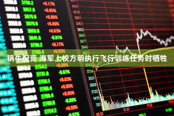 锅牛配资 海军上校方明执行飞行训练任务时牺牲