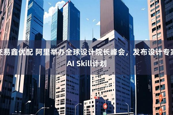交易鑫优配 阿里举办全球设计院长峰会，发布设计专家AI Skill计划