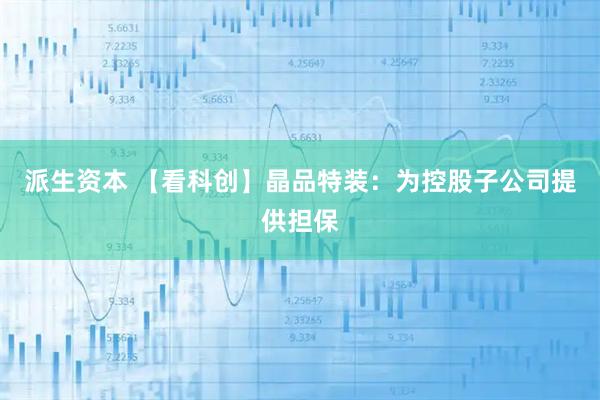 派生资本 【看科创】晶品特装:为控股子公司提供担保