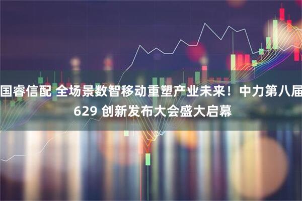 国睿信配 全场景数智移动重塑产业未来!中力第八届 629 创新发布大会盛大启幕