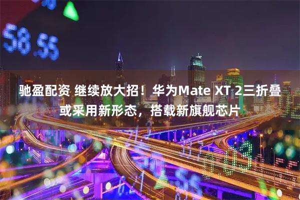 驰盈配资 继续放大招!华为Mate XT 2三折叠或采用新形态,搭载新旗舰芯片